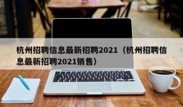 杭州招聘信息最新招聘2021（杭州招聘信息最新招聘2021销售）